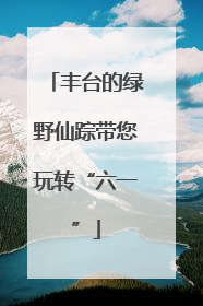 丰台的绿野仙踪带您玩转“六一”